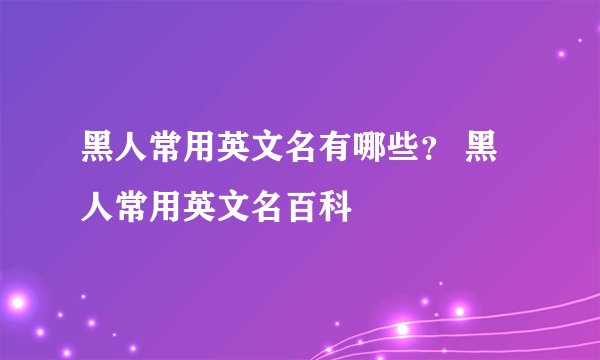 黑人常用英文名有哪些？ 黑人常用英文名百科