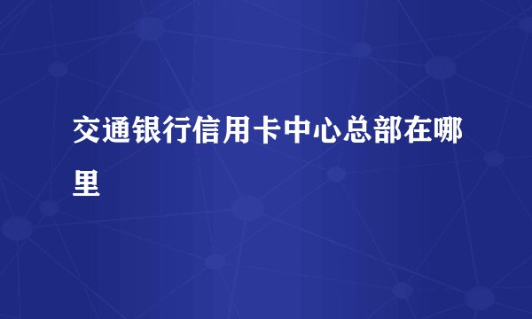 交通银行信用卡中心总部在哪里