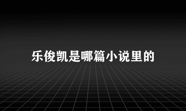 乐俊凯是哪篇小说里的