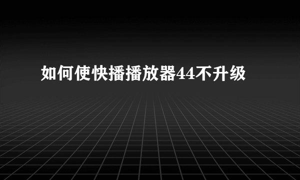 如何使快播播放器44不升级
