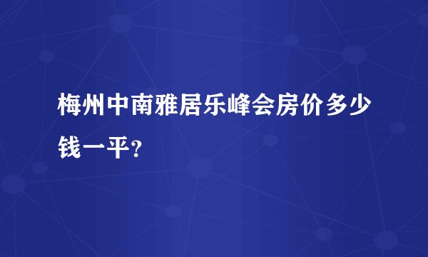 梅州中南雅居乐峰会房价多少钱一平？