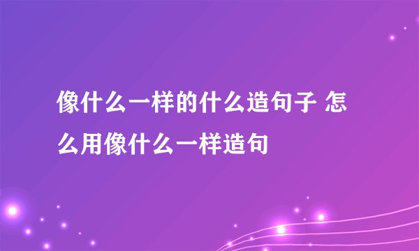 像什么一样的什么造句子 怎么用像什么一样造句