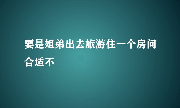 要是姐弟出去旅游住一个房间合适不