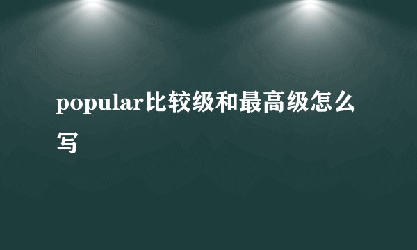 popular比较级和最高级怎么写