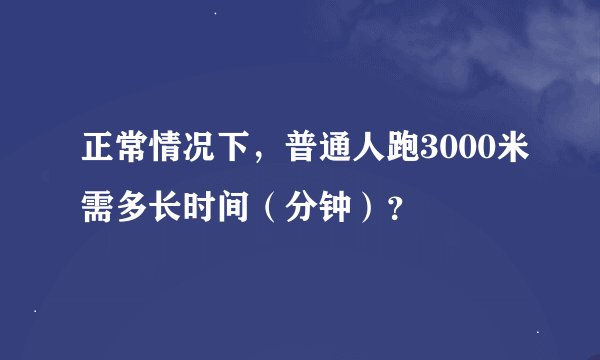 正常情况下，普通人跑3000米需多长时间（分钟）？