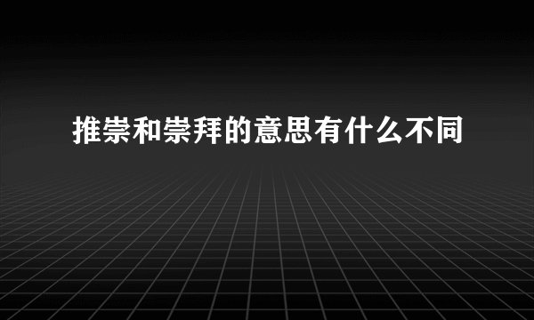 推崇和崇拜的意思有什么不同