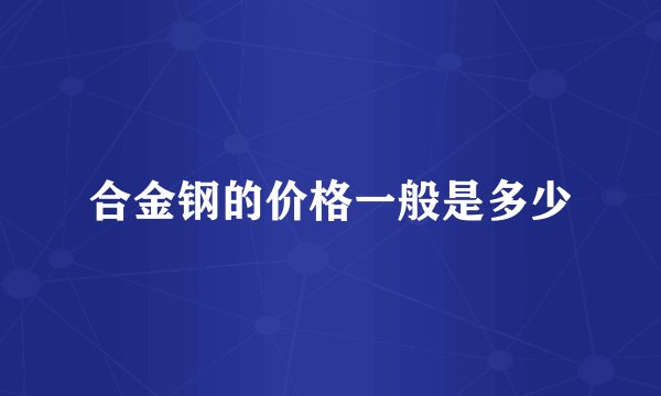 合金钢的价格一般是多少