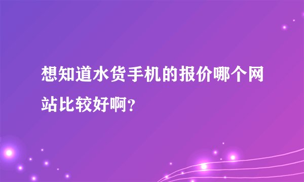 想知道水货手机的报价哪个网站比较好啊?
