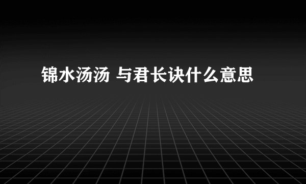 锦水汤汤 与君长诀什么意思