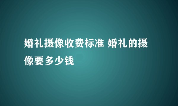 婚礼摄像收费标准 婚礼的摄像要多少钱