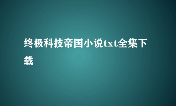终极科技帝国小说txt全集下载