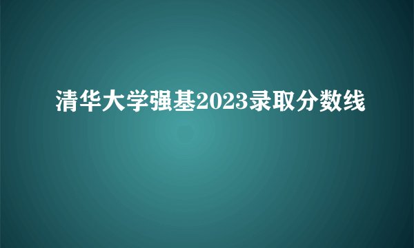 清华大学强基2023录取分数线