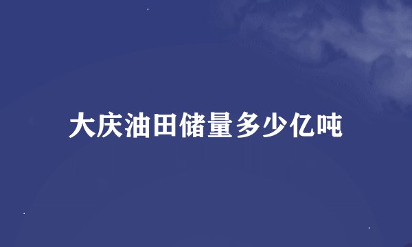 大庆油田储量多少亿吨