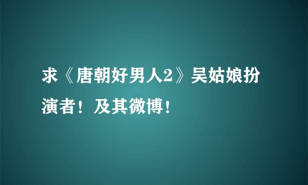 求《唐朝好男人2》吴姑娘扮演者！及其微博！