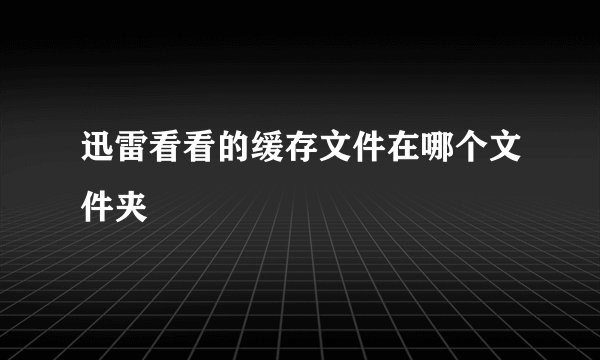 迅雷看看的缓存文件在哪个文件夹