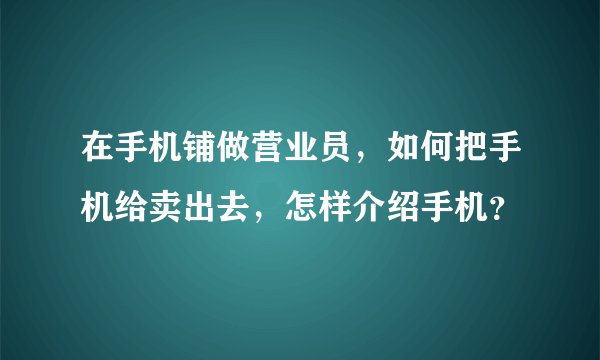 在手机铺做营业员，如何把手机给卖出去，怎样介绍手机？