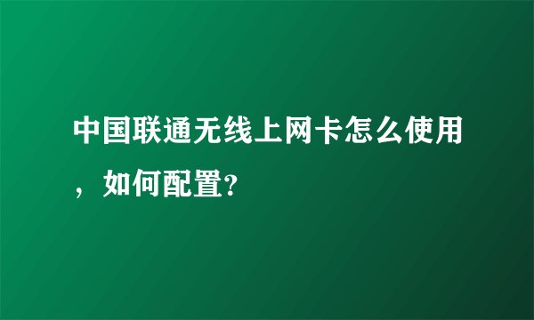 中国联通无线上网卡怎么使用，如何配置？