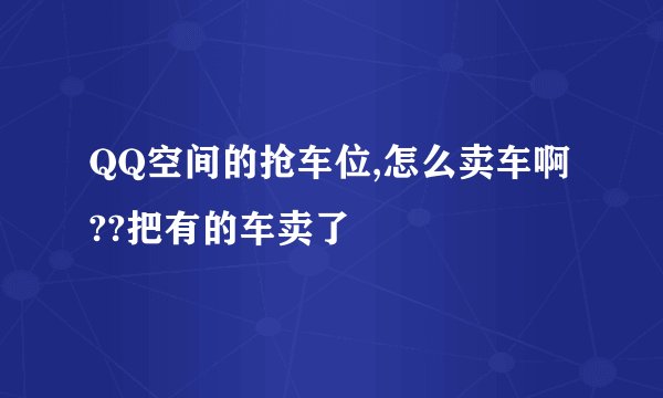 QQ空间的抢车位,怎么卖车啊??把有的车卖了