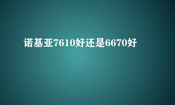 诺基亚7610好还是6670好