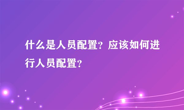 什么是人员配置？应该如何进行人员配置？