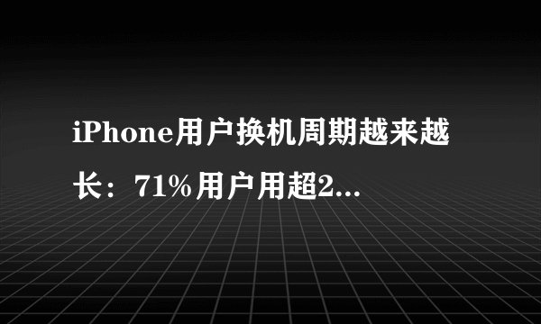 iPhone用户换机周期越来越长：71%用户用超2年！不买安卓买苹果因更耐用
