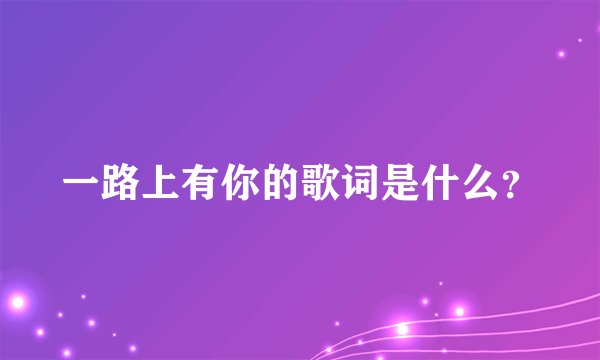一路上有你的歌词是什么？