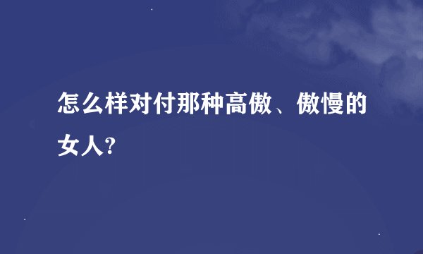 怎么样对付那种高傲、傲慢的女人?