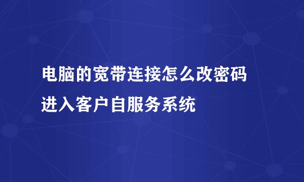 电脑的宽带连接怎么改密码 进入客户自服务系统