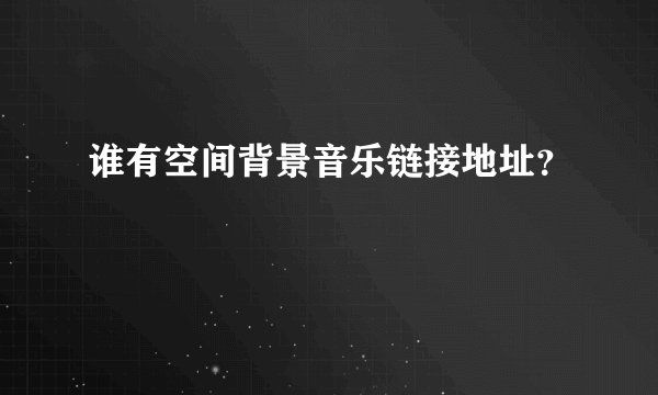 谁有空间背景音乐链接地址？