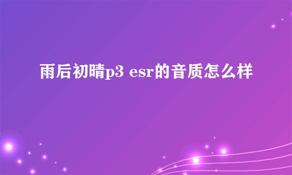 雨后初晴p3 esr的音质怎么样