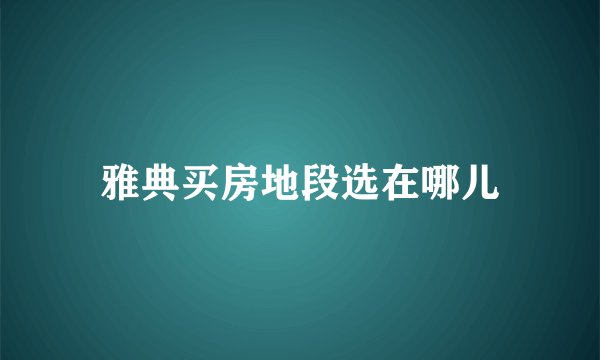 雅典买房地段选在哪儿