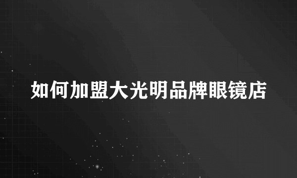 如何加盟大光明品牌眼镜店