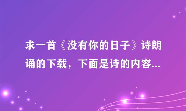 求一首《没有你的日子》诗朗诵的下载，下面是诗的内容，一个女士朗诵的
