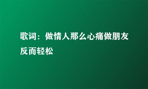 歌词：做情人那么心痛做朋友反而轻松