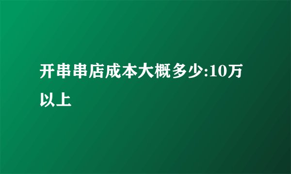 开串串店成本大概多少:10万以上