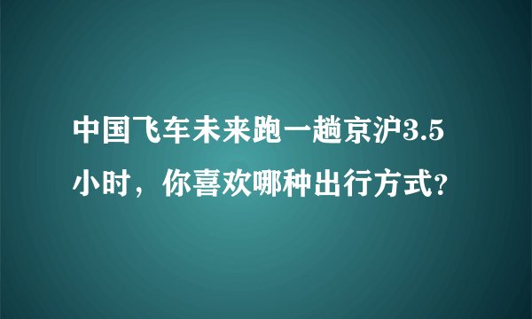 中国飞车未来跑一趟京沪3.5小时，你喜欢哪种出行方式？