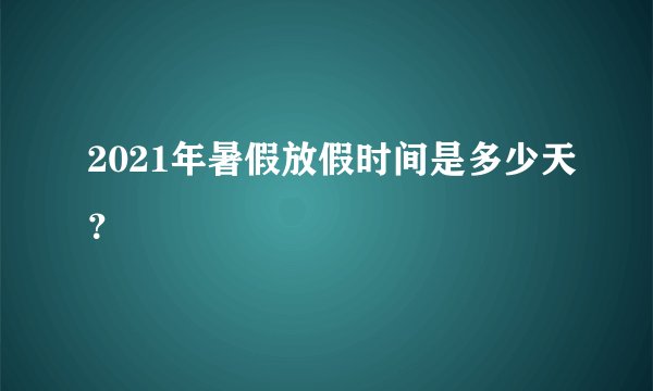 2021年暑假放假时间是多少天?