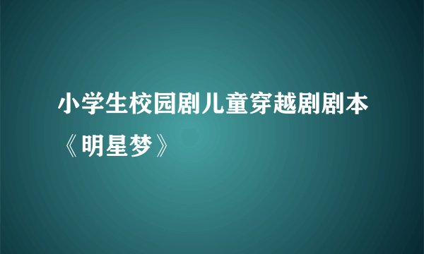 小学生校园剧儿童穿越剧剧本《明星梦》