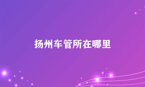 扬州车管所在哪里