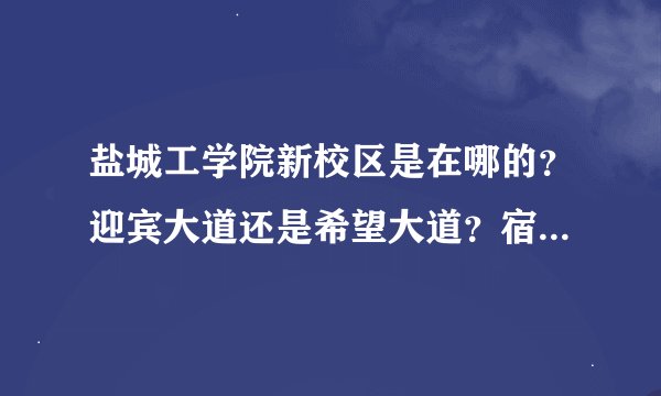 盐城工学院新校区是在哪的？迎宾大道还是希望大道？宿舍环境怎么样？