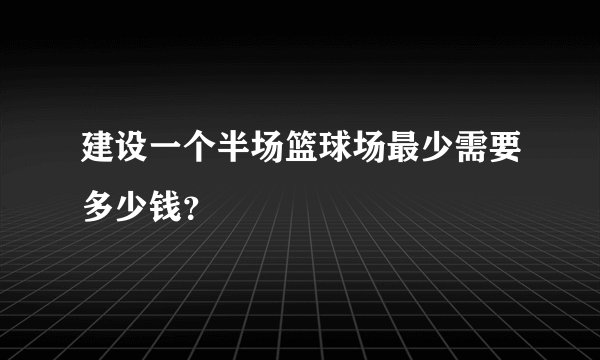 建设一个半场篮球场最少需要多少钱？