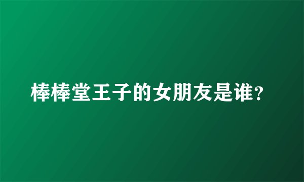 棒棒堂王子的女朋友是谁？
