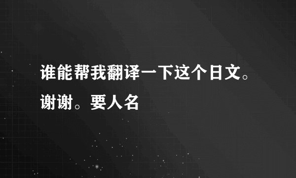 谁能帮我翻译一下这个日文。谢谢。要人名