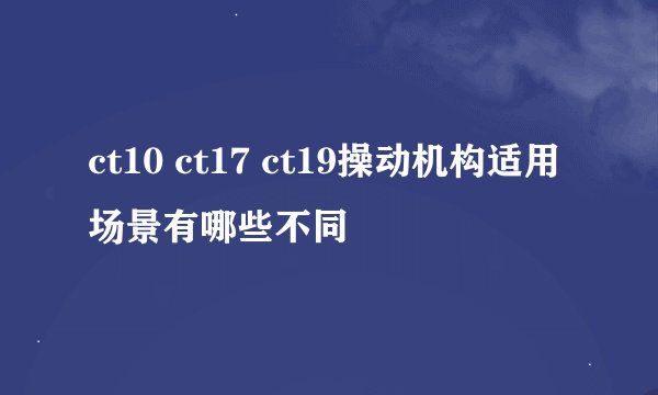ct10 ct17 ct19操动机构适用场景有哪些不同