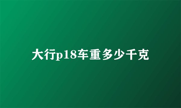 大行p18车重多少千克
