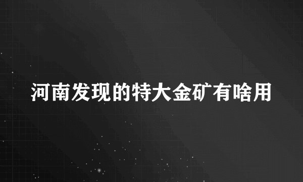 河南发现的特大金矿有啥用