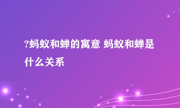 ?蚂蚁和蝉的寓意 蚂蚁和蝉是什么关系