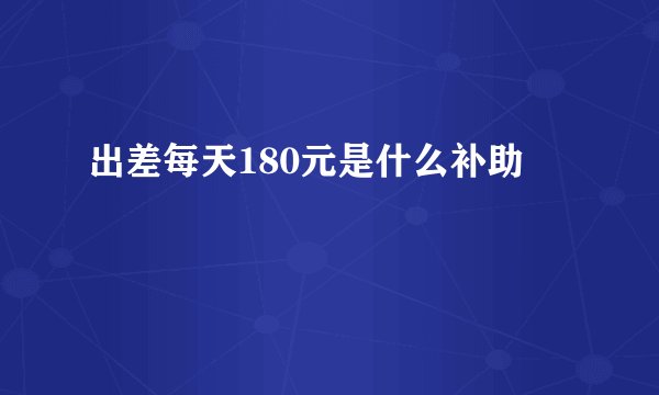 出差每天180元是什么补助