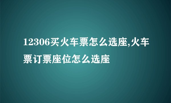 12306买火车票怎么选座,火车票订票座位怎么选座