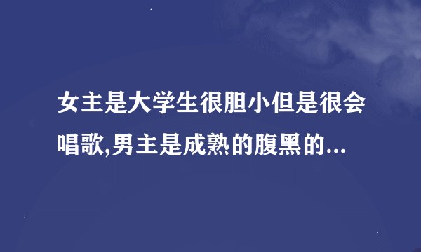 女主是大学生很胆小但是很会唱歌,男主是成熟的腹黑的老总小说名叫什么
